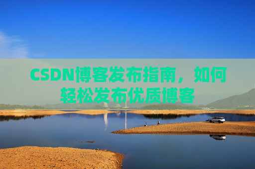CSDN博客发布指南，如何轻松发布优质博客