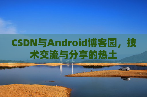 CSDN与Android博客园,技术交流与分享的热土