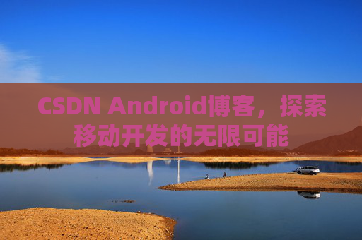 CSDN Android博客，探索移动开发的无限可能